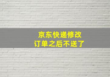 京东快递修改订单之后不送了