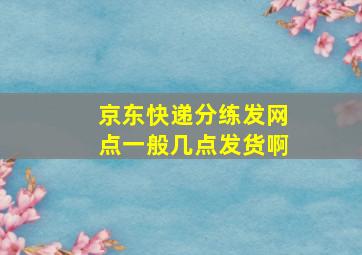 京东快递分练发网点一般几点发货啊