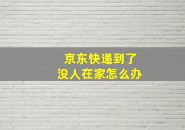 京东快递到了没人在家怎么办