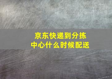 京东快递到分拣中心什么时候配送