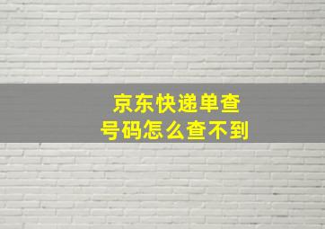 京东快递单查号码怎么查不到