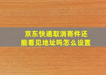 京东快递取消寄件还能看见地址吗怎么设置