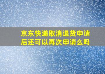 京东快递取消退货申请后还可以再次申请么吗