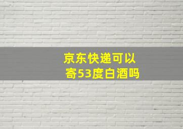 京东快递可以寄53度白酒吗