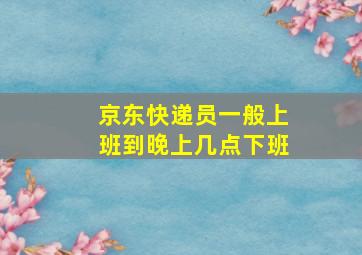 京东快递员一般上班到晚上几点下班