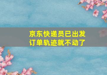 京东快递员已出发订单轨迹就不动了