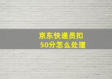 京东快递员扣50分怎么处理