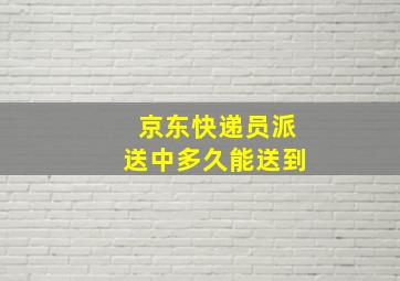 京东快递员派送中多久能送到