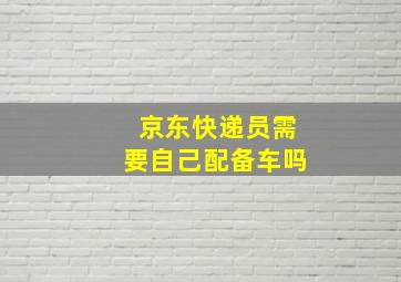 京东快递员需要自己配备车吗