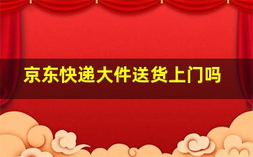 京东快递大件送货上门吗