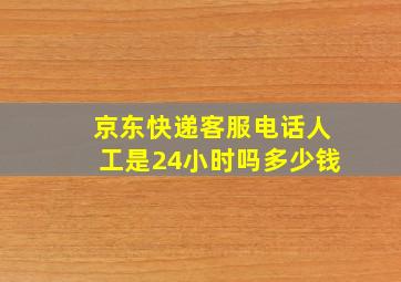 京东快递客服电话人工是24小时吗多少钱