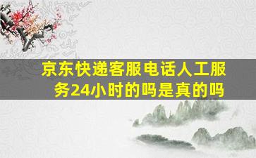 京东快递客服电话人工服务24小时的吗是真的吗