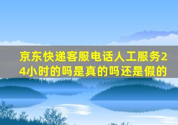 京东快递客服电话人工服务24小时的吗是真的吗还是假的