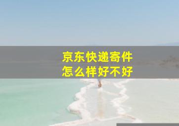 京东快递寄件怎么样好不好