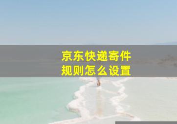 京东快递寄件规则怎么设置