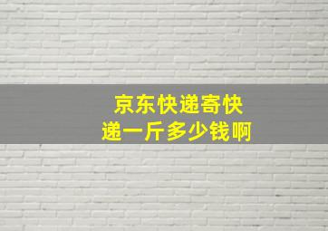 京东快递寄快递一斤多少钱啊