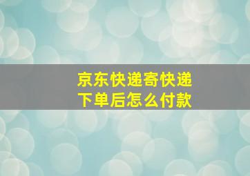 京东快递寄快递下单后怎么付款