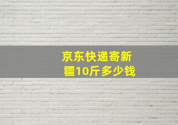 京东快递寄新疆10斤多少钱