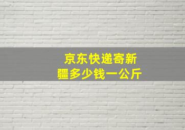 京东快递寄新疆多少钱一公斤