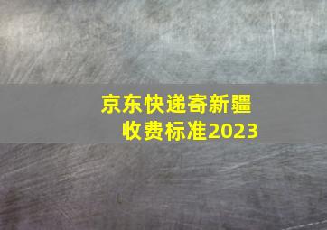 京东快递寄新疆收费标准2023