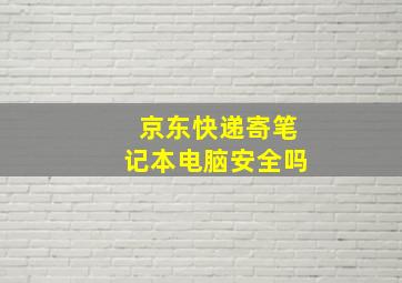 京东快递寄笔记本电脑安全吗