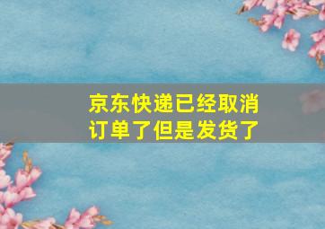 京东快递已经取消订单了但是发货了