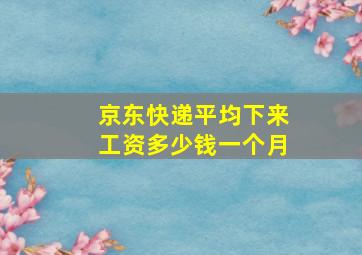 京东快递平均下来工资多少钱一个月