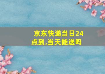 京东快递当日24点到,当天能送吗