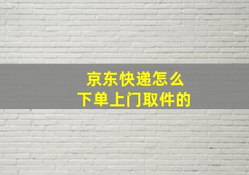 京东快递怎么下单上门取件的