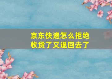 京东快递怎么拒绝收货了又退回去了