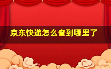 京东快递怎么查到哪里了