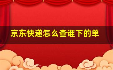 京东快递怎么查谁下的单