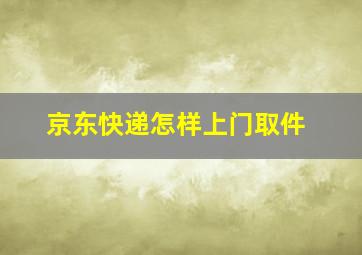 京东快递怎样上门取件