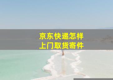 京东快递怎样上门取货寄件