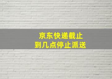 京东快递截止到几点停止派送