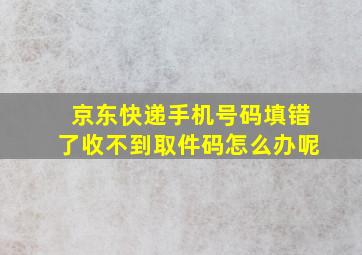 京东快递手机号码填错了收不到取件码怎么办呢