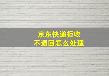 京东快递拒收不退回怎么处理