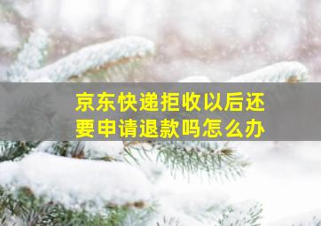 京东快递拒收以后还要申请退款吗怎么办