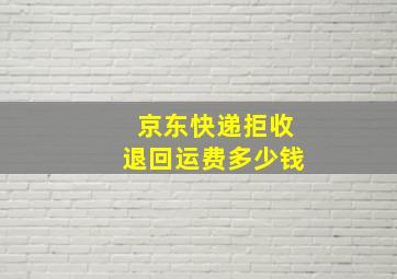 京东快递拒收退回运费多少钱