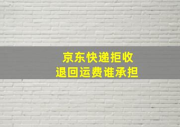 京东快递拒收退回运费谁承担