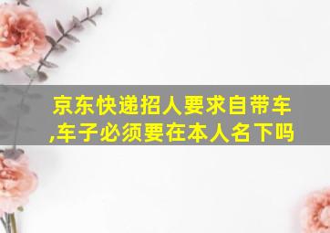 京东快递招人要求自带车,车子必须要在本人名下吗