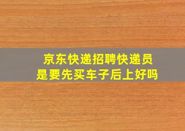 京东快递招聘快递员是要先买车子后上好吗