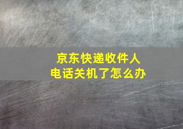 京东快递收件人电话关机了怎么办