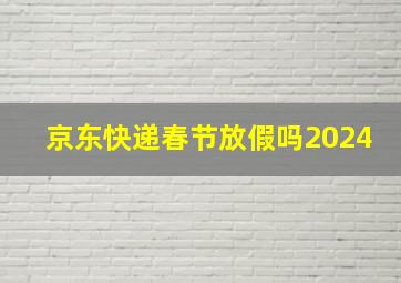 京东快递春节放假吗2024