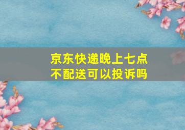 京东快递晚上七点不配送可以投诉吗