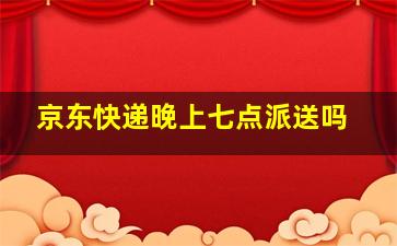 京东快递晚上七点派送吗