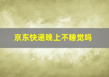 京东快递晚上不睡觉吗