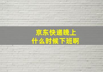 京东快递晚上什么时候下班啊