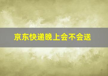 京东快递晚上会不会送