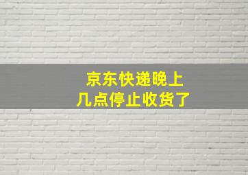 京东快递晚上几点停止收货了